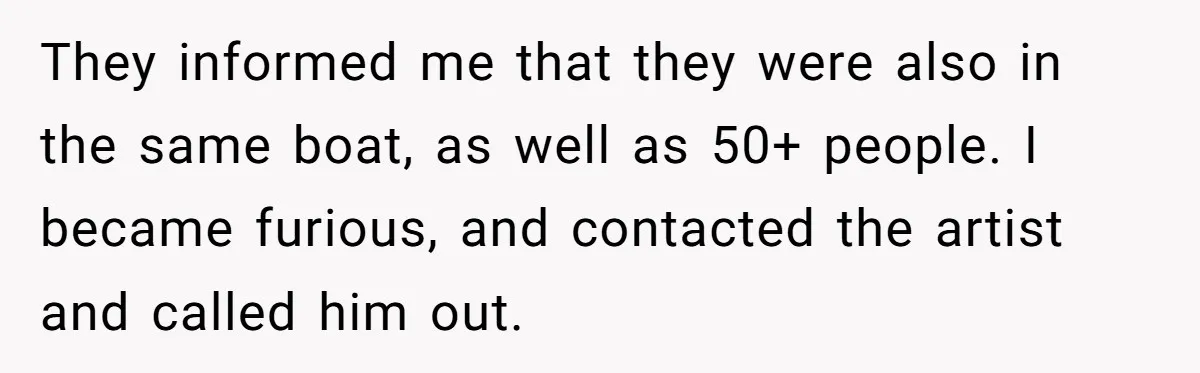 They informed me that they were also in the same boat, as well as 50+ people. I became furious, and contacted the artist and called him out.