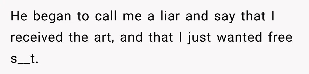 He began to call me a liar and say that I received the art, and that I just wanted free s__t.