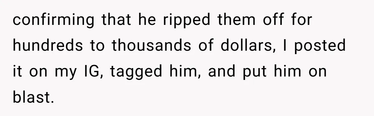 confirming that he ripped them off for hundreds to thousands of dollars, I posted it on my IG, tagged him, and put him on blast.