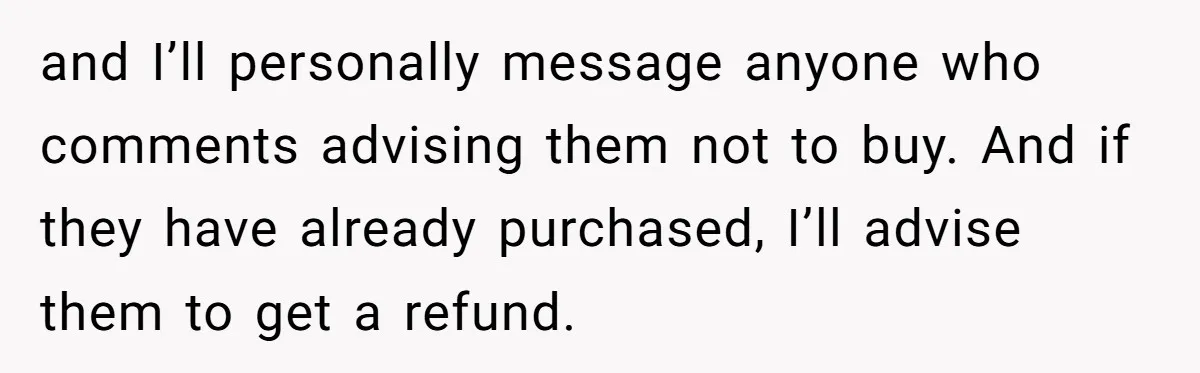 and I’ll personally message anyone who comments advising them not to buy. And if they have already purchased, I’ll advise them to get a refund.