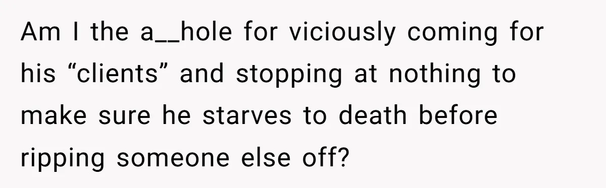 Am I the a__hole for viciously coming for his “clients” and stopping at nothing to make sure he starves to death before ripping someone else off?