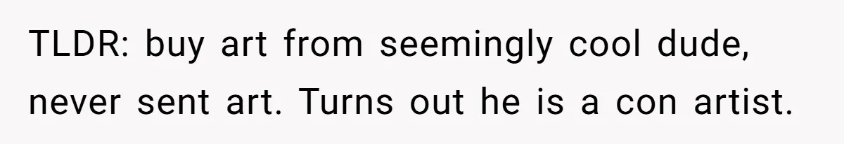 TLDR: buy art from seemingly cool dude, never sent art. Turns out he is a con artist.