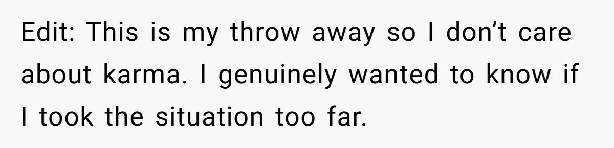Edit: This is my throw away so I don’t care about karma. I genuinely wanted to know if I took the situation too far.