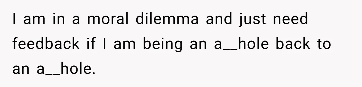 I am in a moral dilemma and just need feedback if I am being an a__hole back to an a__hole.