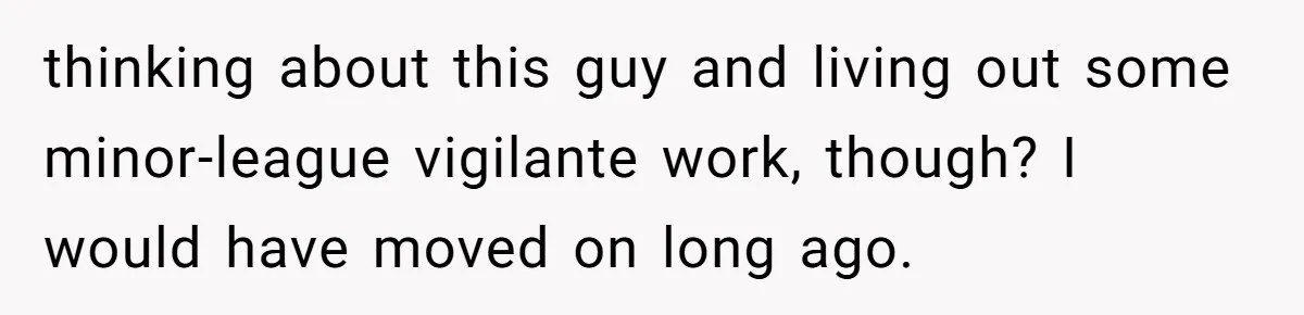 thinking about this guy and living out some minor-league vigilante work, though? I would have moved on long ago.