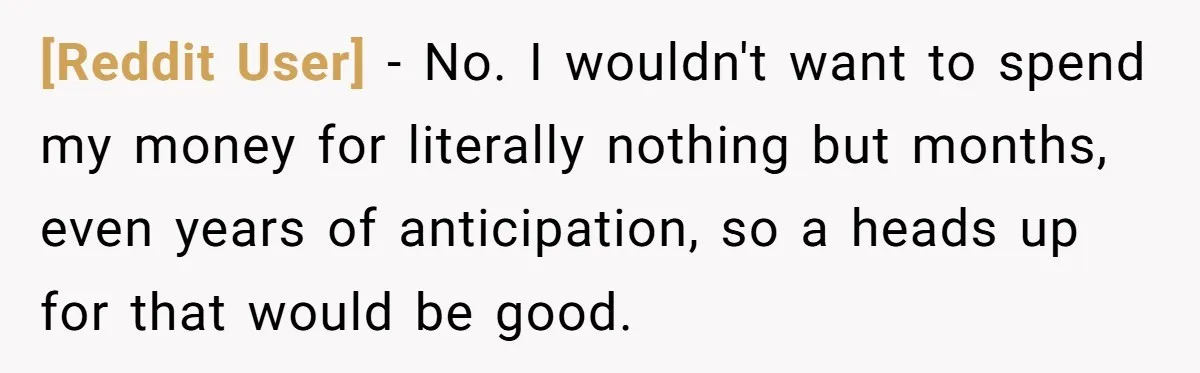 [Reddit User] − No. I wouldn't want to spend my money for literally nothing but months, even years of anticipation, so a heads up for that would be good.