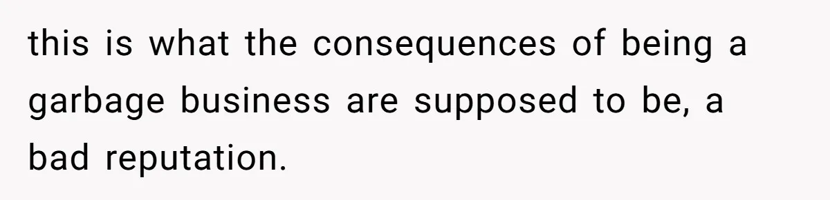 this is what the consequences of being a garbage business are supposed to be, a bad reputation.