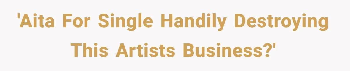 'AITA for single handily destroying this artists business?'