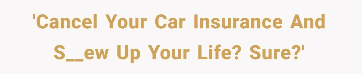 'Cancel your car insurance and s__ew up your life? Sure?'