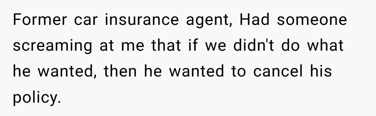 Former car insurance agent, Had someone screaming at me that if we didn't do what he wanted, then he wanted to cancel his policy.