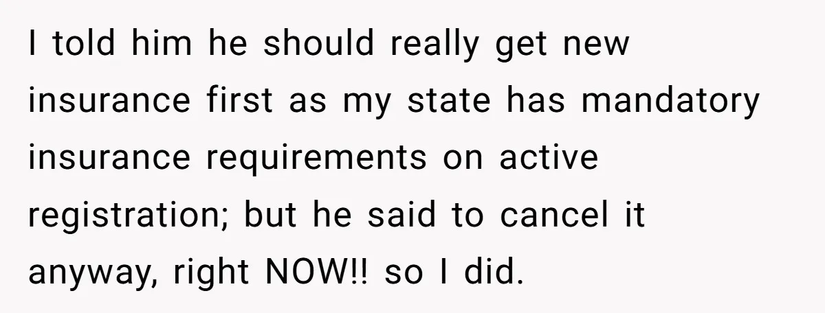 I told him he should really get new insurance first as my state has mandatory insurance requirements on active registration; but he said to cancel it anyway, right NOW!! so...