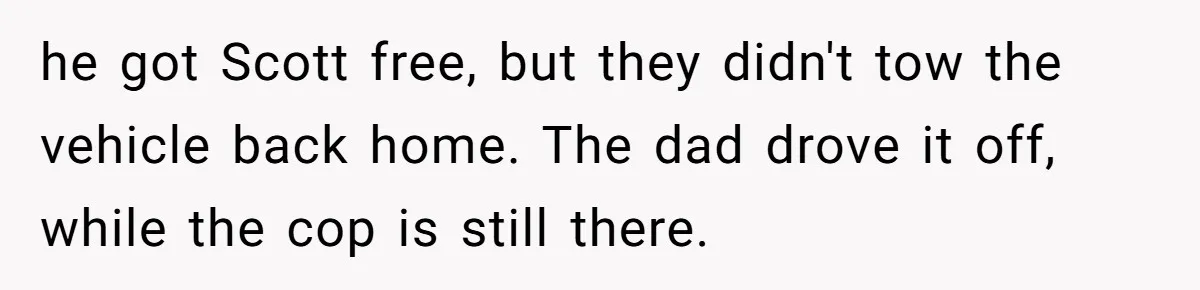 he got Scott free, but they didn't tow the vehicle back home. The dad drove it off, while the cop is still there.