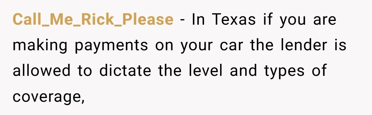 Call_Me_Rick_Please − In Texas if you are making payments on your car the lender is allowed to dictate the level and types of coverage,