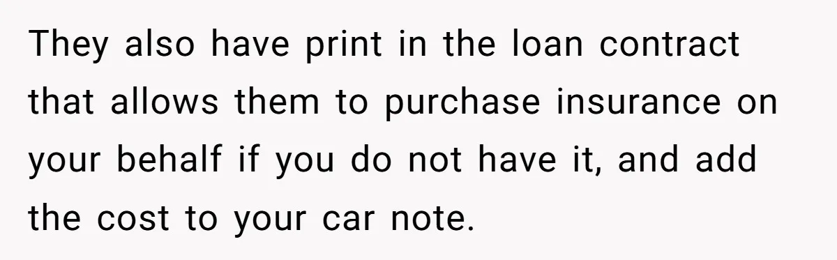 They also have print in the loan contract that allows them to purchase insurance on your behalf if you do not have it, and add the cost to your car...