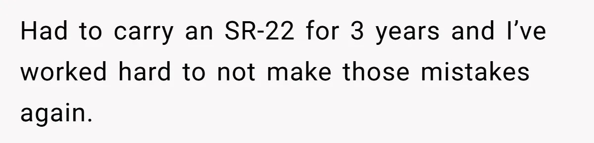 Had to carry an SR-22 for 3 years and I’ve worked hard to not make those mistakes again.