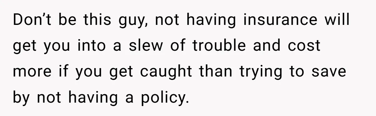 Don’t be this guy, not having insurance will get you into a slew of trouble and cost more if you get caught than trying to save by not having a...