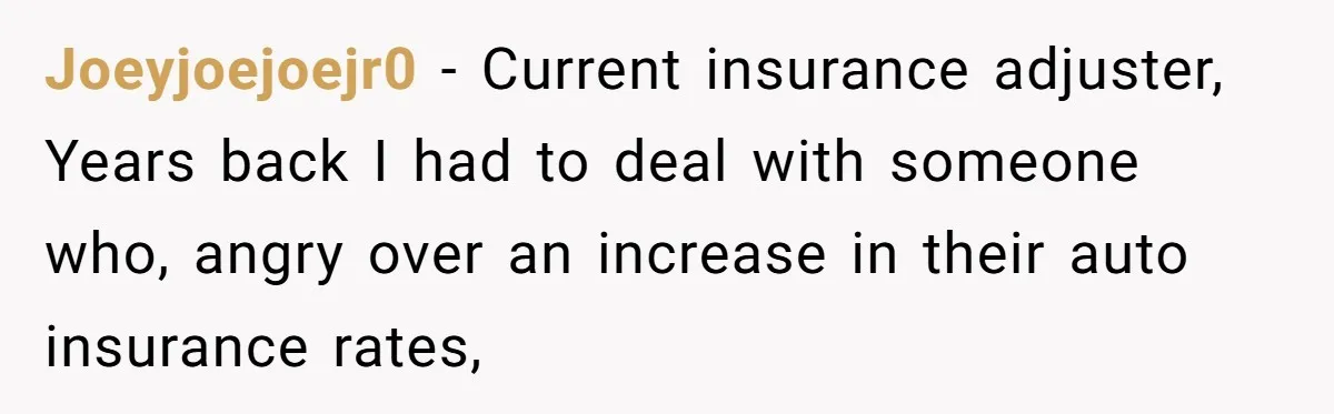 Joeyjoejoejr0 − Current insurance adjuster, Years back I had to deal with someone who, angry over an increase in their auto insurance rates,