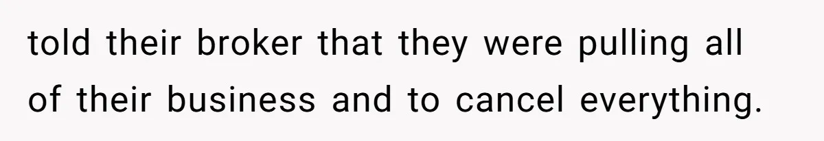 told their broker that they were pulling all of their business and to cancel everything.
