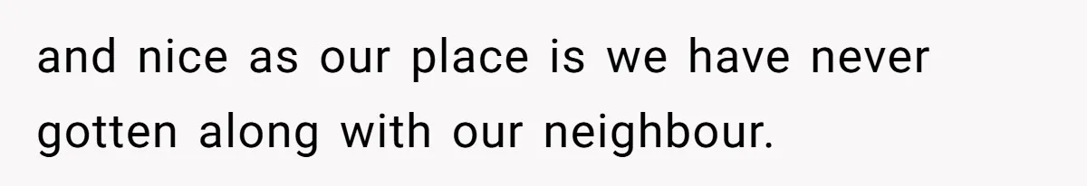 and nice as our place is we have never gotten along with our neighbour.