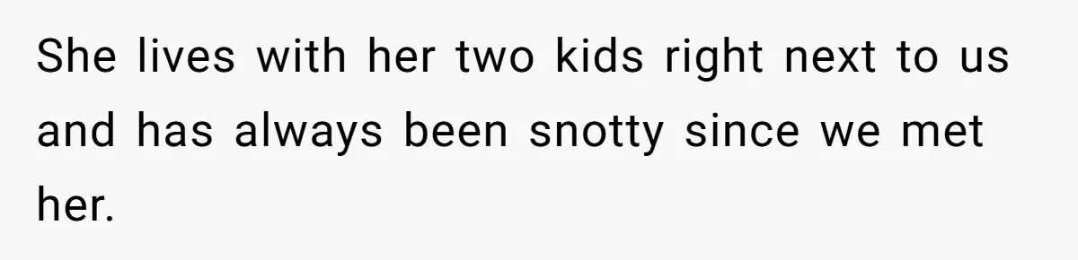 She lives with her two kids right next to us and has always been snotty since we met her.