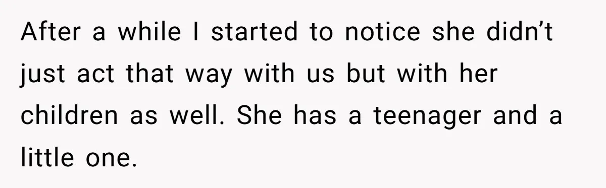 After a while I started to notice she didn’t just act that way with us but with her children as well. She has a teenager and a little one.