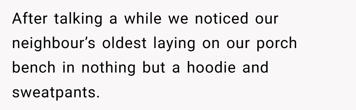 After talking a while we noticed our neighbour’s oldest laying on our porch bench in nothing but a hoodie and sweatpants.