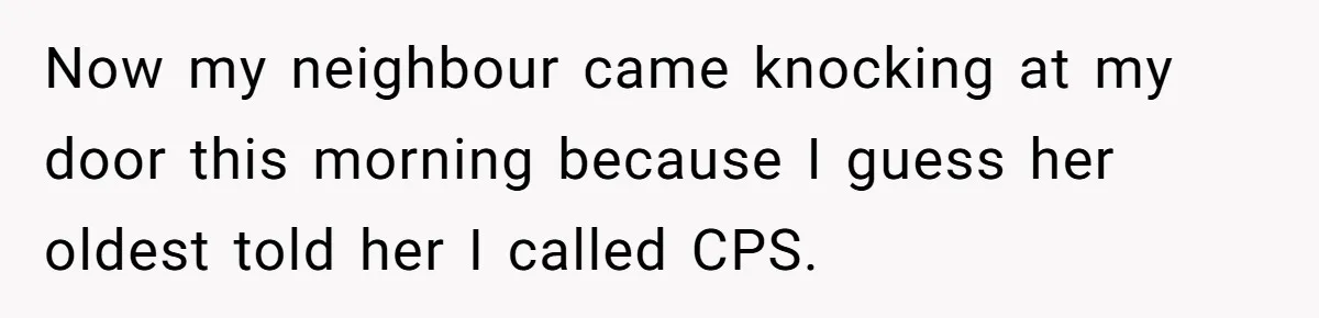 Now my neighbour came knocking at my door this morning because I guess her oldest told her I called CPS.