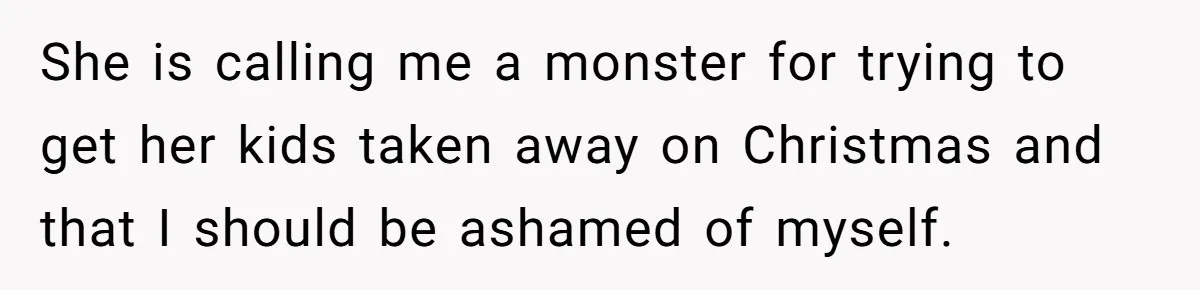 She is calling me a monster for trying to get her kids taken away on Christmas and that I should be ashamed of myself.