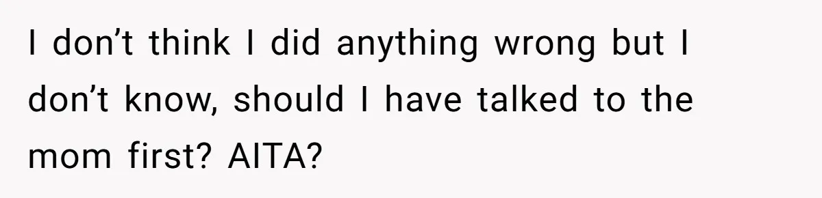 I don’t think I did anything wrong but I don’t know, should I have talked to the mom first? AITA?