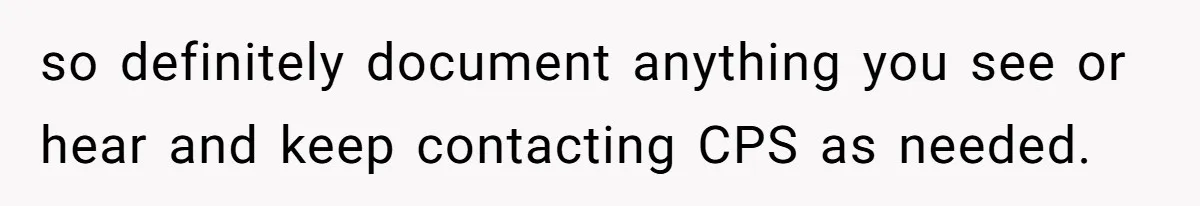 so definitely document anything you see or hear and keep contacting CPS as needed.
