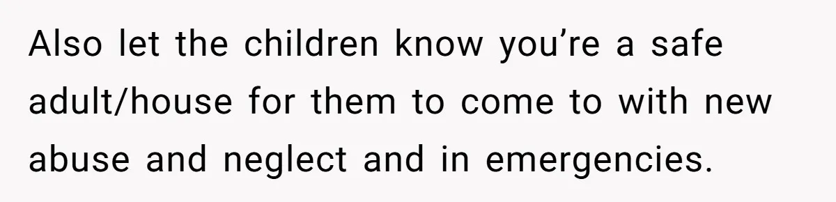 Also let the children know you’re a safe adult/house for them to come to with new abuse and neglect and in emergencies.