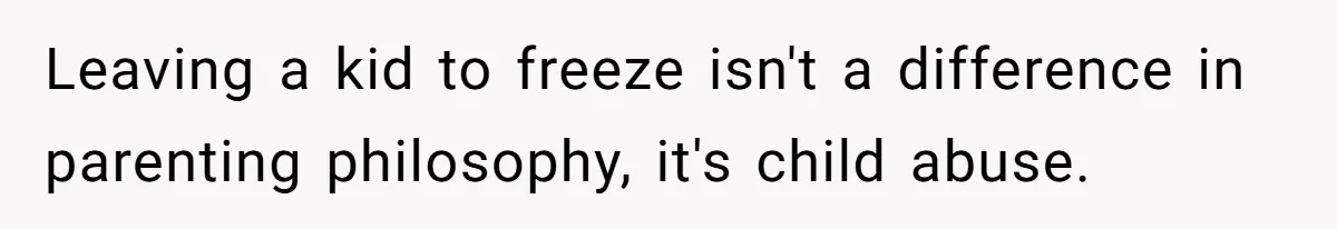Leaving a kid to freeze isn't a difference in parenting philosophy, it's child abuse.