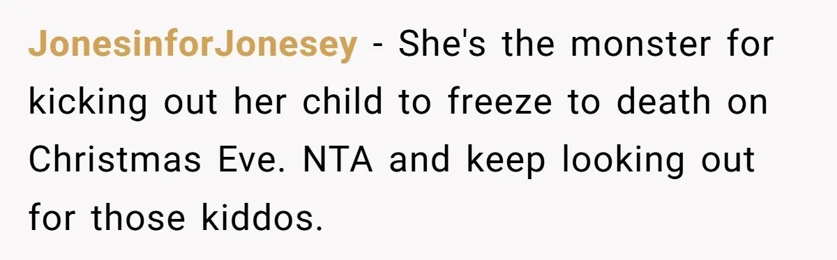 JonesinforJonesey − She's the monster for kicking out her child to freeze to death on Christmas Eve. NTA and keep looking out for those kiddos.