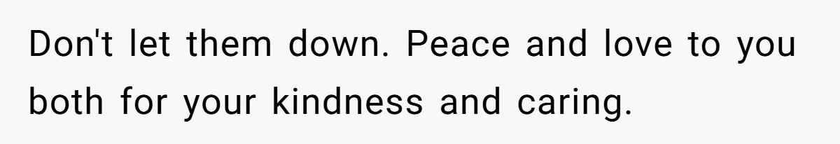 Don't let them down. Peace and love to you both for your kindness and caring.