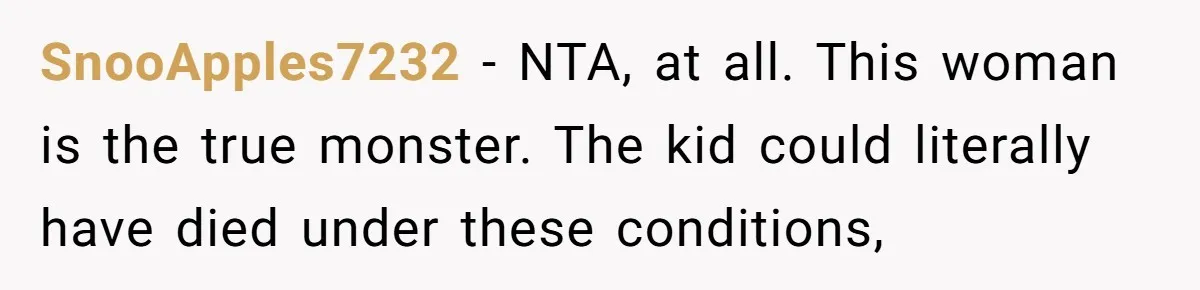 SnooApples7232 − NTA, at all. This woman is the true monster. The kid could literally have died under these conditions,