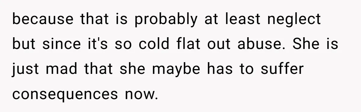 because that is probably at least neglect but since it's so cold flat out abuse. She is just mad that she maybe has to suffer consequences now.