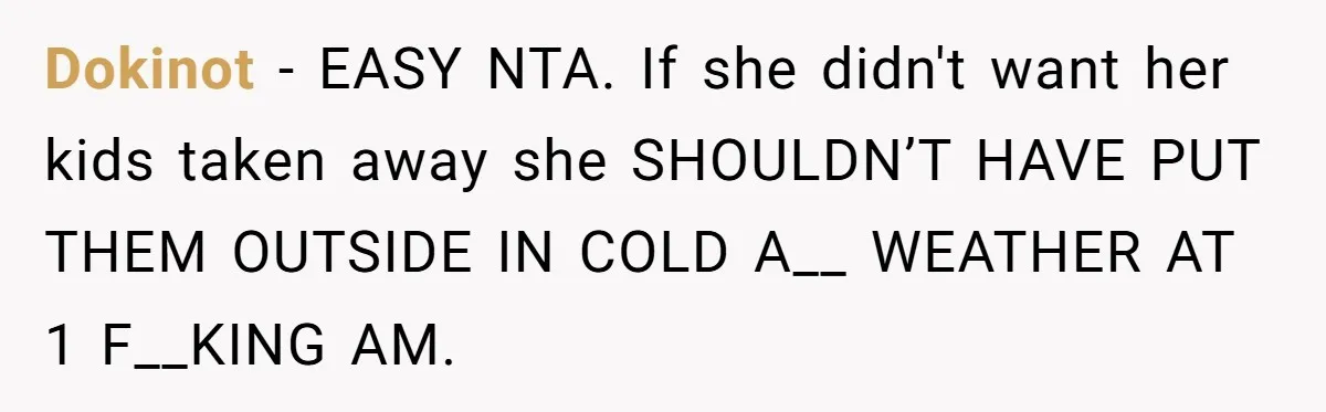 Dokinot − EASY NTA. If she didn't want her kids taken away she SHOULDN’T HAVE PUT THEM OUTSIDE IN COLD A__ WEATHER AT 1 F__KING AM.