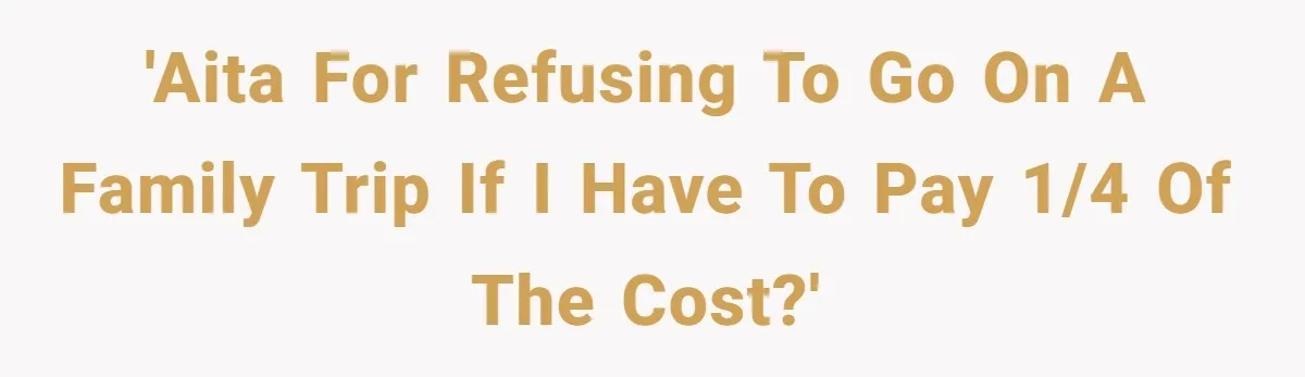 'AITA for refusing to go on a family trip if I have to pay 1/4 of the cost?'