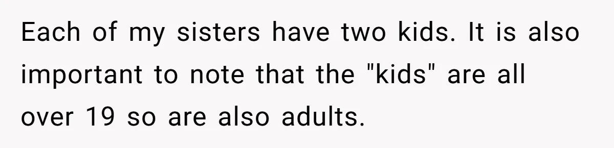 Each of my sisters have two kids. It is also important to note that the "kids" are all over 19 so are also adults.