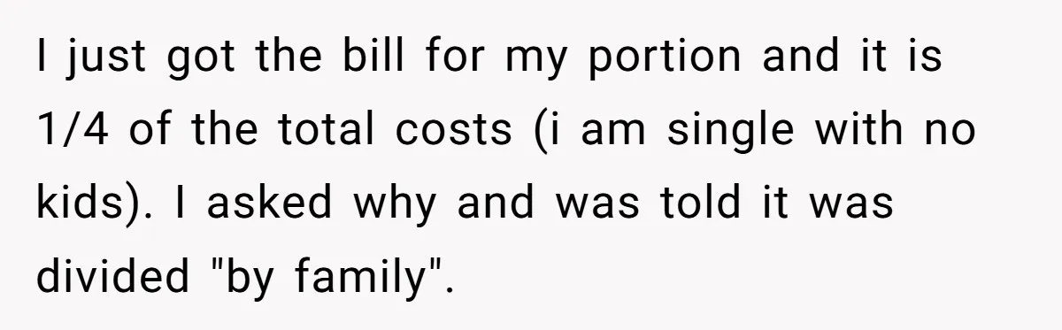I just got the bill for my portion and it is 1/4 of the total costs (i am single with no kids). I asked why and was told it was...