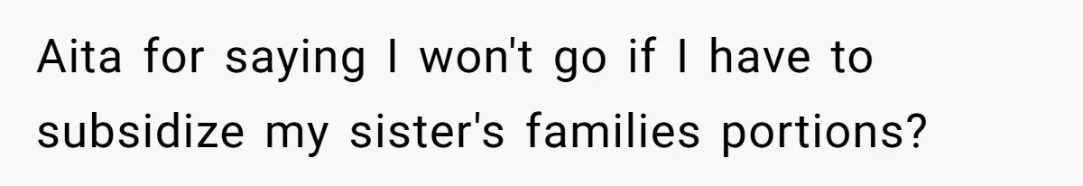 Aita for saying I won't go if I have to subsidize my sister's families portions?