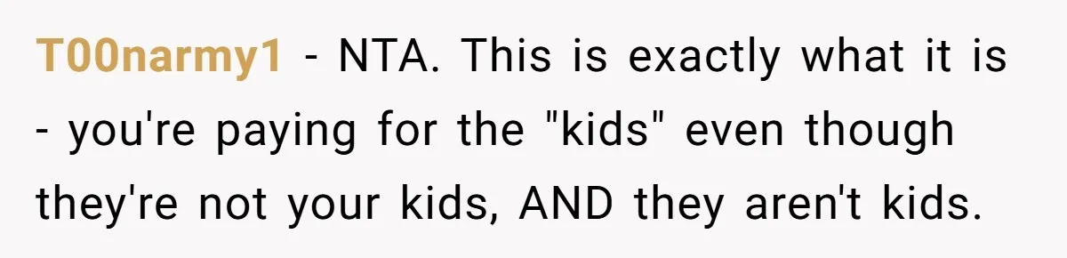T00narmy1 − NTA. This is exactly what it is - you're paying for the "kids" even though they're not your kids, AND they aren't kids.