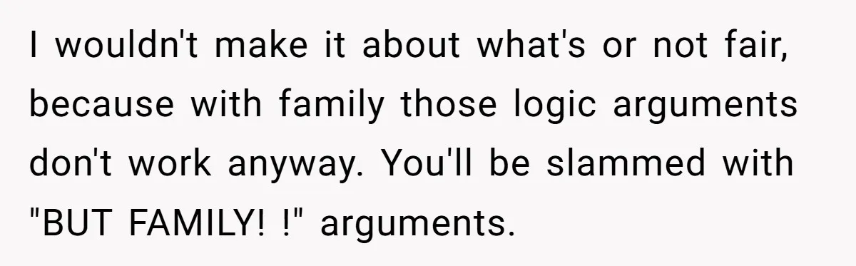 I wouldn't make it about what's or not fair, because with family those logic arguments don't work anyway. You'll be slammed with "BUT FAMILY! !" arguments.