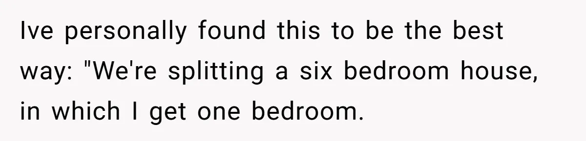 Ive personally found this to be the best way: "We're splitting a six bedroom house, in which I get one bedroom.