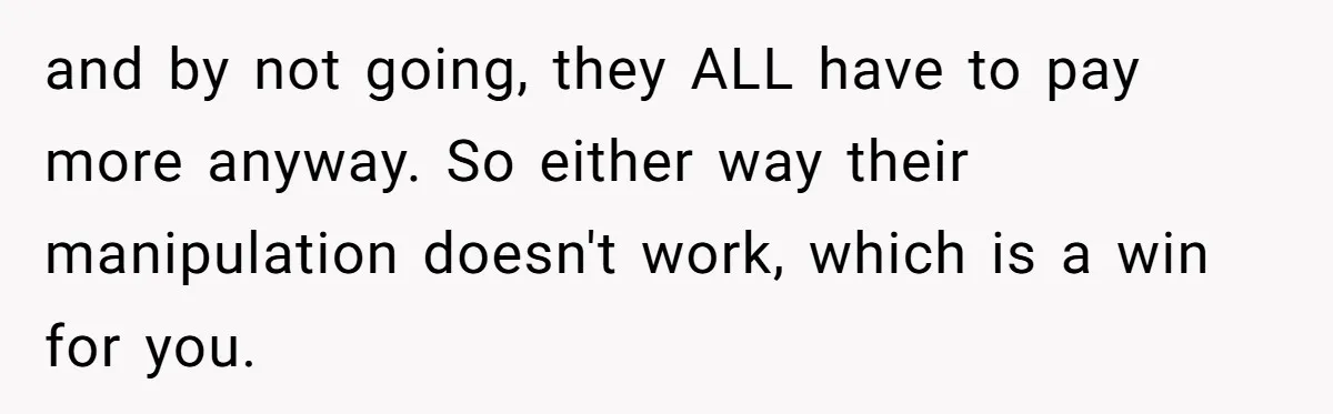 and by not going, they ALL have to pay more anyway. So either way their manipulation doesn't work, which is a win for you.