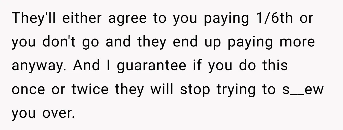 They'll either agree to you paying 1/6th or you don't go and they end up paying more anyway. And I guarantee if you do this once or twice they will...