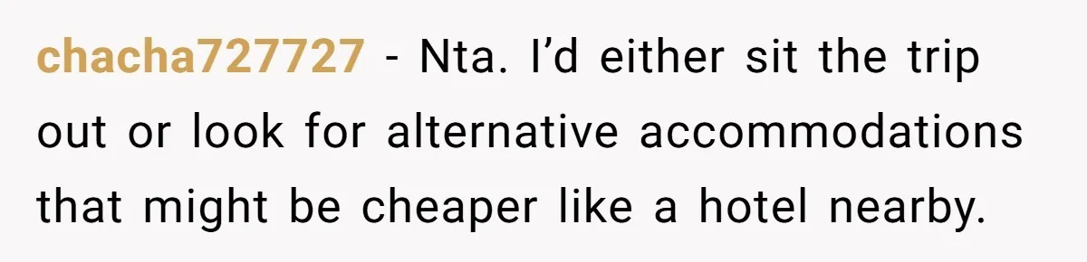 chacha727727 − Nta. I’d either sit the trip out or look for alternative accommodations that might be cheaper like a hotel nearby.