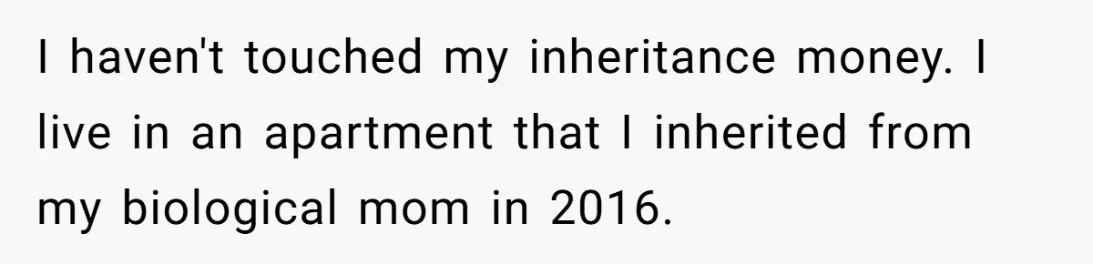 I haven't touched my inheritance money. I live in an apartment that I inherited from my biological mom in 2016.
