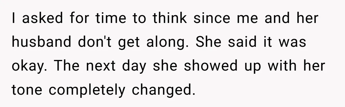 I asked for time to think since me and her husband don't get along. She said it was okay. The next day she showed up with her tone completely changed.
