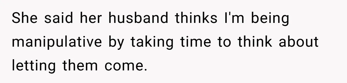 She said her husband thinks I'm being manipulative by taking time to think about letting them come.